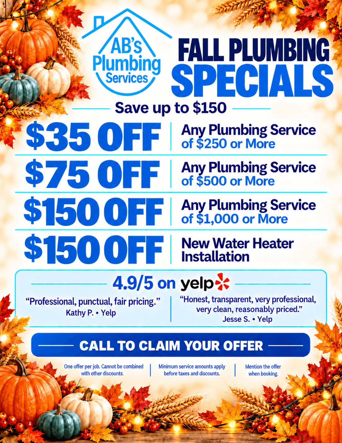 AB’s Plumbing fall plumbing specials, save up to $150: $35 off any plumbing service of $250 or more, $75 off any plumbing service of $500 or more, $150 off any plumbing service of $1,000 or more, and $150 off a new water heater installation. Call to claim your offer.